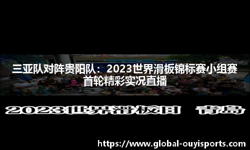 三亚队对阵贵阳队：2023世界滑板锦标赛小组赛首轮精彩实况直播